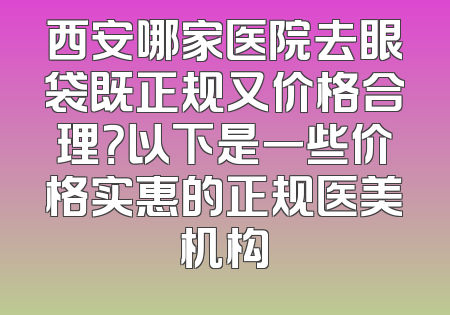 西安哪家医院去眼袋既正规又价格合理？以下是一些价格实惠的正规医美机构