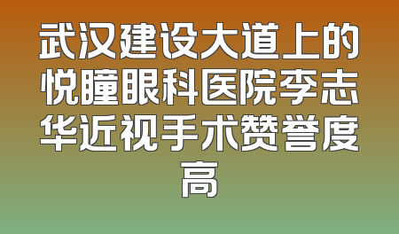 武汉建设大道上的悦瞳眼科医院李志华近视手术赞誉度高