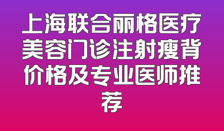 上海联合丽格医疗美容门诊注射瘦背价格及专业医师推荐