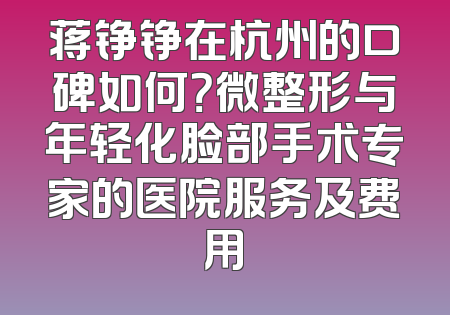 蒋铮铮在杭州的口碑如何？微整形与年轻化脸部手术专家的医院服务及费用