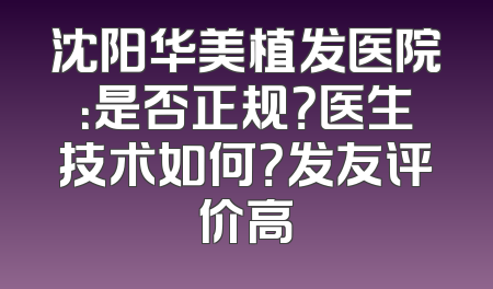 沈阳华美植发医院：是否正规？医生技术如何？发友评价高