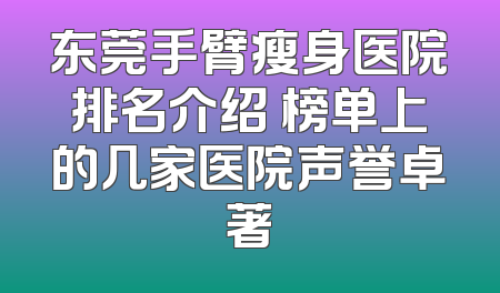 东莞手臂瘦身医院排名介绍 榜单上的几家医院声誉卓著