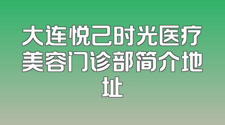 大连悦己时光医疗美容门诊部简介地址