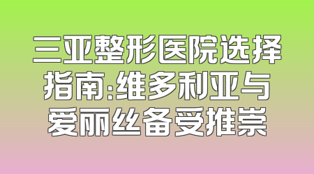 三亚整形医院选择指南：维多利亚与爱丽丝备受推崇