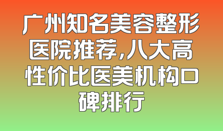 广州知名美容整形医院推荐，八大高性价比医美机构口碑排行