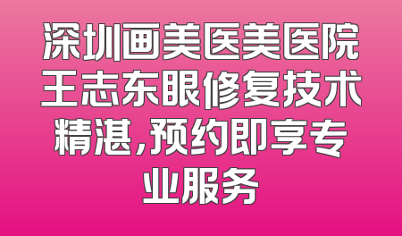 深圳画美医美医院王志东眼修复技术精湛，预约即享专业服务