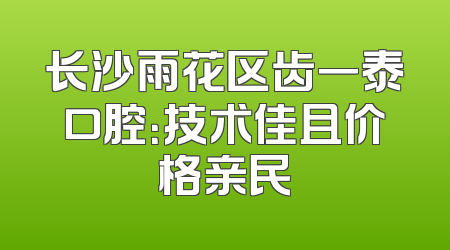 长沙雨花区齿一泰口腔：技术佳且价格亲民