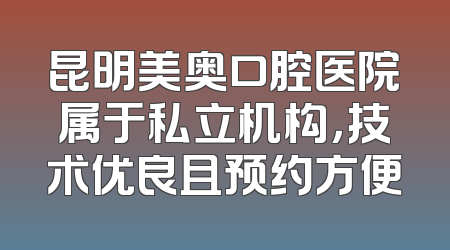 昆明美奥口腔医院属于私立机构，技术优良且预约方便