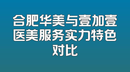 合肥华美与壹加壹医美服务实力特色对比