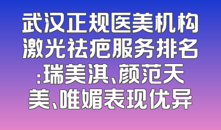 武汉正规医美机构激光祛疤服务排名：瑞美淇、颜范天美、唯媚表现优异