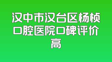 汉中市汉台区杨桢口腔医院口碑评价高