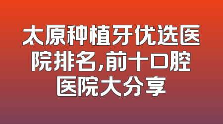 太原种植牙优选医院排名，前十口腔医院大分享