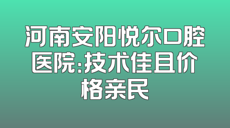 河南安阳悦尔口腔医院：技术佳且价格亲民