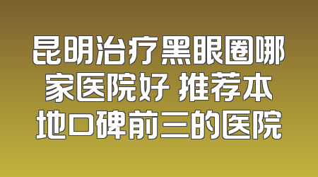 昆明治疗黑眼圈哪家医院好 推荐本地口碑前三的医院