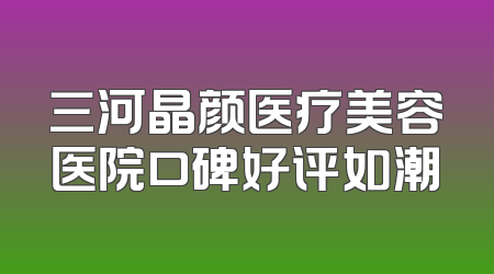 三河晶颜医疗美容医院口碑好评如潮