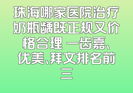 珠海哪家医院治疗奶瓶龋既正规又价格合理 一齿嘉、优美、拜文排名前三