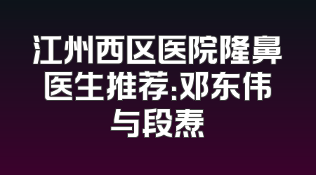 江州西区医院隆鼻医生推荐：邓东伟与段焘