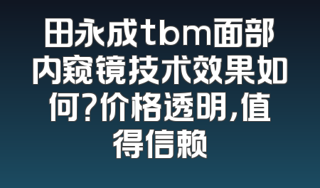 田永成tbm面部内窥镜技术效果如何？价格透明，值得信赖