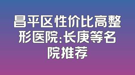 昌平区性价比高整形医院：长庚等名院推荐