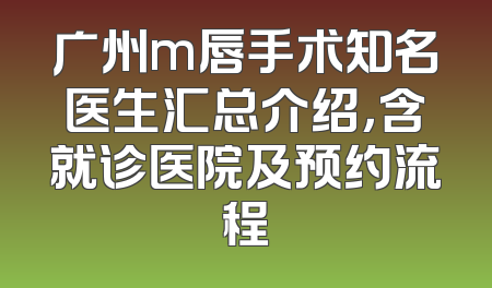广州m唇手术知名医生汇总介绍，含就诊医院及预约流程