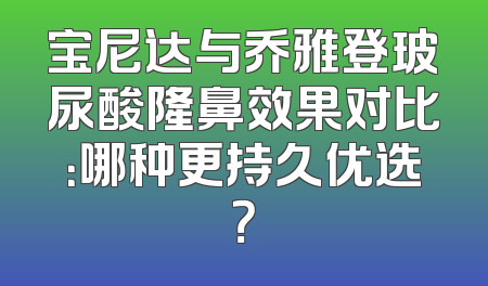 宝尼达与乔雅登玻尿酸隆鼻效果对比：哪种更持久优选？