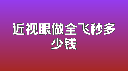 近视眼做全飞秒多少钱