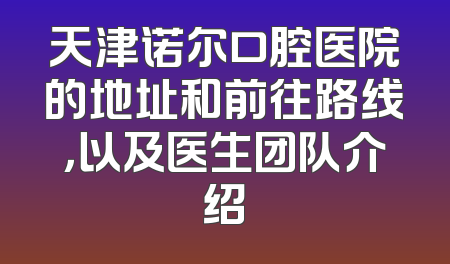 天津诺尔口腔医院的地址和前往路线，以及医生团队介绍