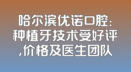 哈尔滨优诺口腔：种植牙技术受好评，价格及医生团队