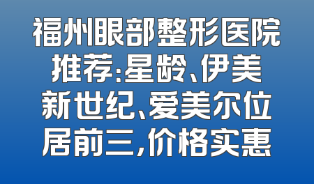 福州眼部整形医院推荐：星龄、伊美新世纪、爱美尔位居前三，价格实惠