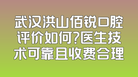 武汉洪山佰锐口腔评价如何？医生技术可靠且收费合理