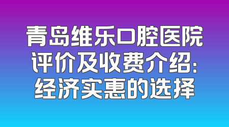 青岛维乐口腔医院评价及收费介绍：经济实惠的选择