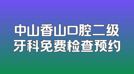 中山香山口腔二级牙科免费检查预约