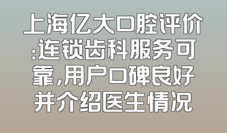 上海亿大口腔评价：连锁齿科服务可靠，用户口碑良好并介绍医生情况