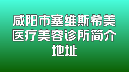 咸阳市塞维斯希美医疗美容诊所简介地址