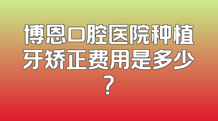 博恩口腔医院种植牙矫正费用是多少？
