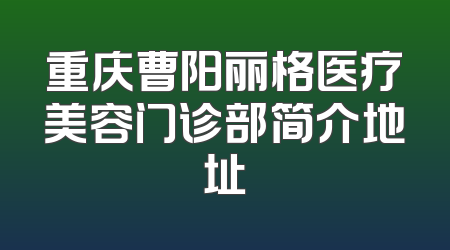重庆曹阳丽格医疗美容门诊部简介地址