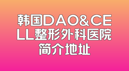 韩国DAO＆CELL整形外科医院简介地址