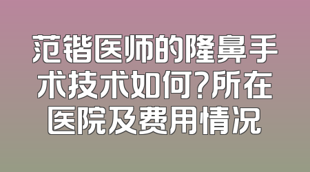 范锴医师的隆鼻手术技术如何？所在医院及费用情况