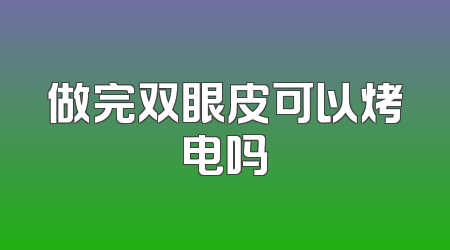 做完双眼皮可以烤电吗
