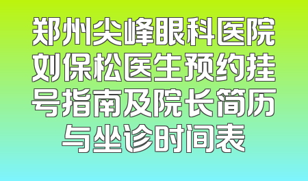 郑州尖峰眼科医院刘保松医生预约挂号指南及院长简历与坐诊时间表