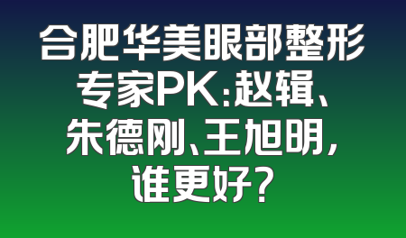 合肥华美眼部整形专家PK：赵辑、朱德刚、王旭明，谁更好？