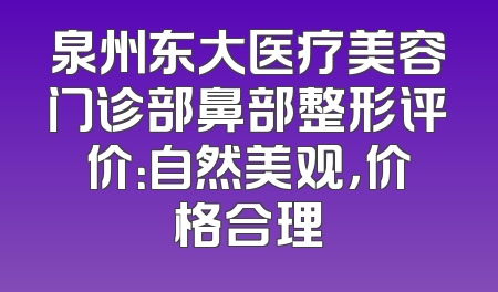 泉州东大医疗美容门诊部鼻部整形评价：自然美观，价格合理