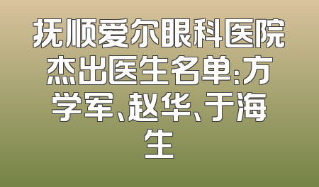 抚顺爱尔眼科医院杰出医生名单：方学军、赵华、于海生