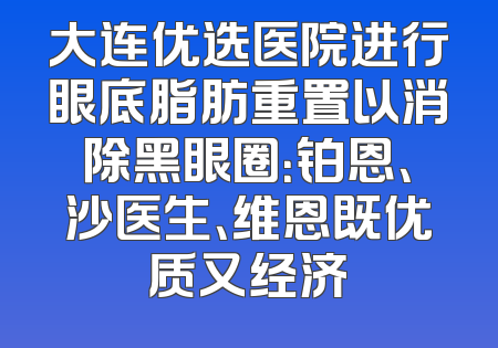大连优选医院进行眼底脂肪重置以消除黑眼圈：铂恩、沙医生、维恩既优质又经济