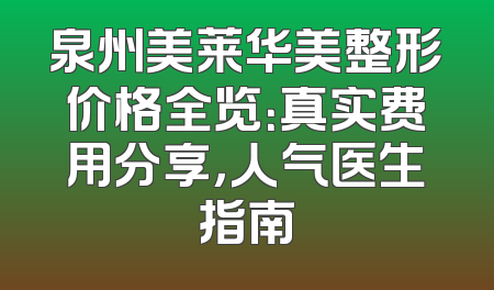 泉州美莱华美整形价格全览：真实费用分享，人气医生指南
