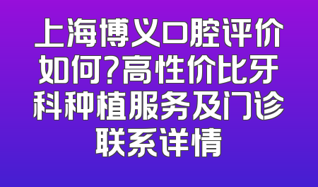 上海博义口腔评价如何？高性价比牙科种植服务及门诊联系详情