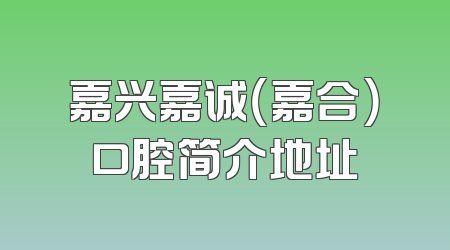嘉兴嘉诚（嘉合）口腔简介地址
