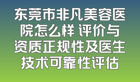 东莞市非凡美容医院怎么样 评价与资质正规性及医生技术可靠性评估