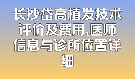 长沙岱高植发技术评价及费用、医师信息与诊所位置详细
