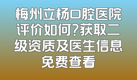 梅州立杨口腔医院评价如何？获取二级资质及医生信息免费查看